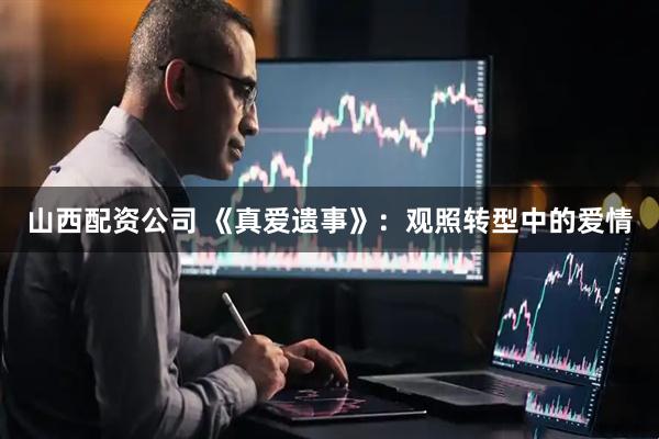 山西配资公司 《真爱遗事》：观照转型中的爱情