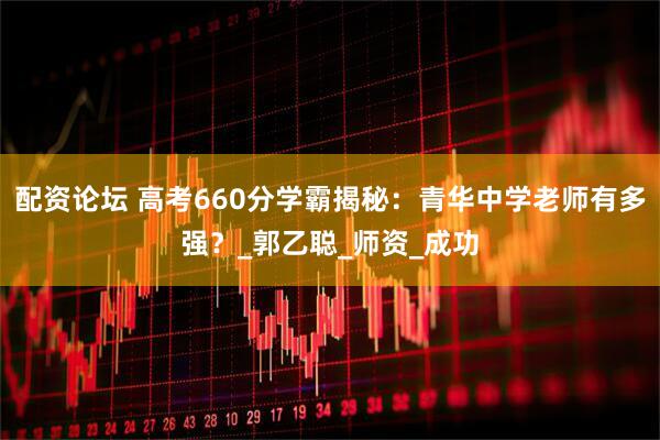 配资论坛 高考660分学霸揭秘：青华中学老师有多强？_郭乙聪_师资_成功