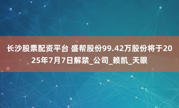 长沙股票配资平台 盛帮股份99.42万股份将于2025年7月7日解禁_公司_赖凯_天眼