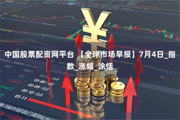 中国股票配资网平台 【全球市场早报】7月4日_指数_涨幅_涂恬