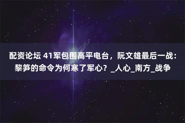 配资论坛 41军包围高平电台，阮文雄最后一战：黎笋的命令为何寒了军心？_人心_南方_战争