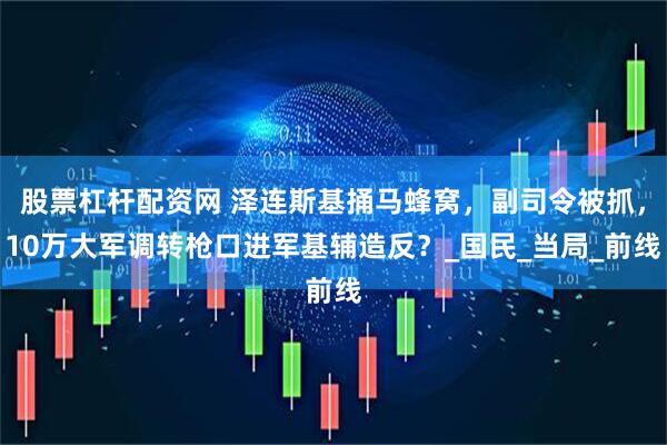 股票杠杆配资网 泽连斯基捅马蜂窝，副司令被抓，10万大军调转枪口进军基辅造反？_国民_当局_前线