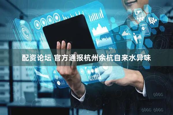 配资论坛 官方通报杭州余杭自来水异味