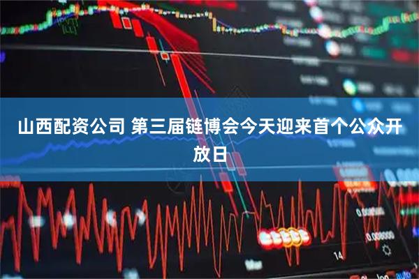 山西配资公司 第三届链博会今天迎来首个公众开放日