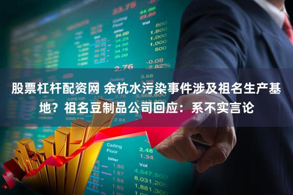 股票杠杆配资网 余杭水污染事件涉及祖名生产基地？祖名豆制品公司回应：系不实言论