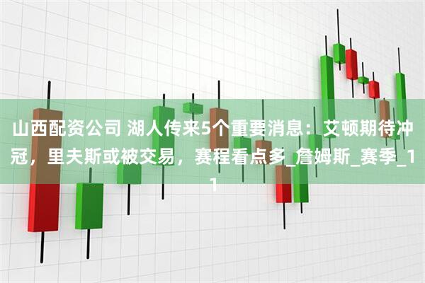 山西配资公司 湖人传来5个重要消息：艾顿期待冲冠，里夫斯或被交易，赛程看点多_詹姆斯_赛季_1