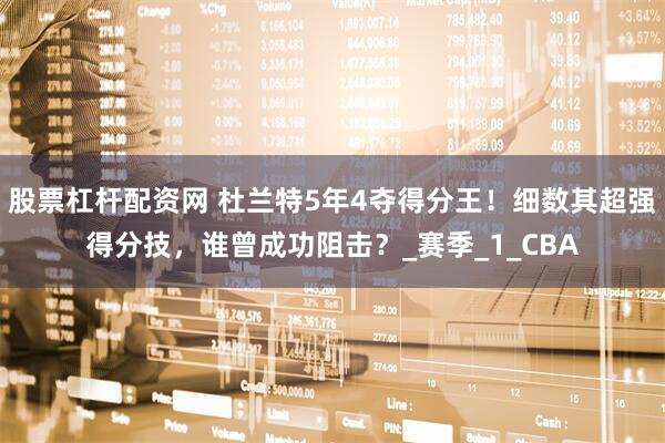 股票杠杆配资网 杜兰特5年4夺得分王！细数其超强得分技，谁曾成功阻击？_赛季_1_CBA