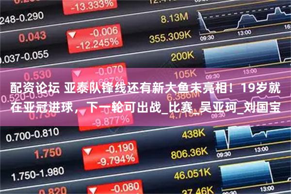 配资论坛 亚泰队锋线还有新大鱼未亮相！19岁就在亚冠进球，下一轮可出战_比赛_吴亚珂_刘国宝