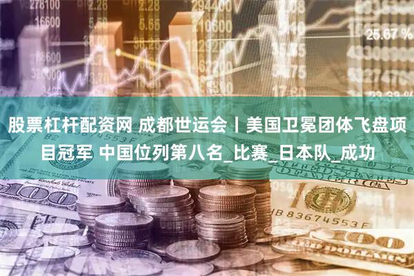 股票杠杆配资网 成都世运会丨美国卫冕团体飞盘项目冠军 中国位列第八名_比赛_日本队_成功