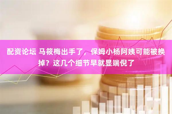 配资论坛 马筱梅出手了，保姆小杨阿姨可能被换掉？这几个细节早就显端倪了