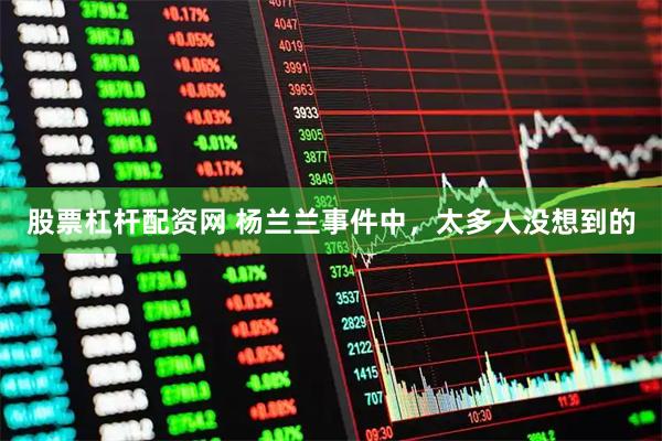 股票杠杆配资网 杨兰兰事件中，太多人没想到的