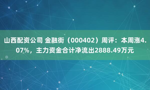 山西配资公司 金融街（000402）周评：本周涨4.07%，主力资金合计净流出2888.49万元