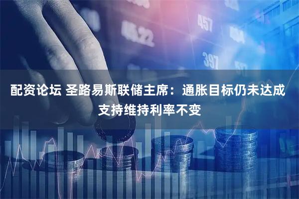 配资论坛 圣路易斯联储主席：通胀目标仍未达成 支持维持利率不变