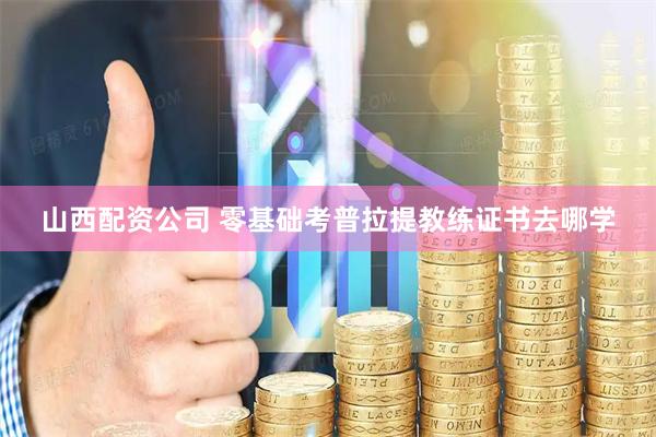 山西配资公司 零基础考普拉提教练证书去哪学
