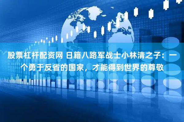 股票杠杆配资网 日籍八路军战士小林清之子：一个勇于反省的国家，才能得到世界的尊敬
