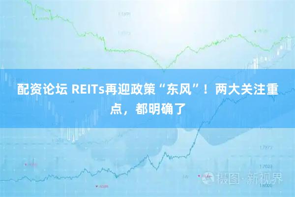 配资论坛 REITs再迎政策“东风”！两大关注重点，都明确了