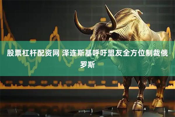 股票杠杆配资网 泽连斯基呼吁盟友全方位制裁俄罗斯