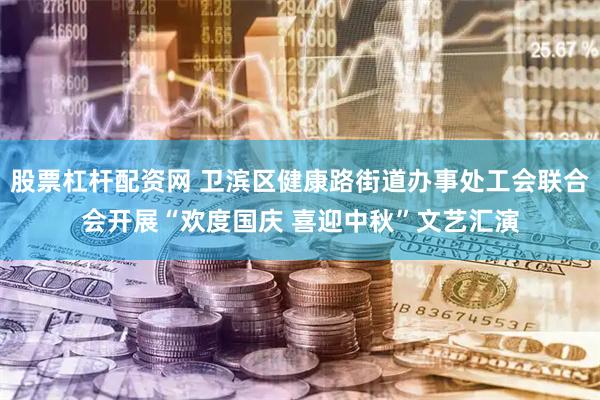 股票杠杆配资网 卫滨区健康路街道办事处工会联合会开展“欢度国庆 喜迎中秋”文艺汇演