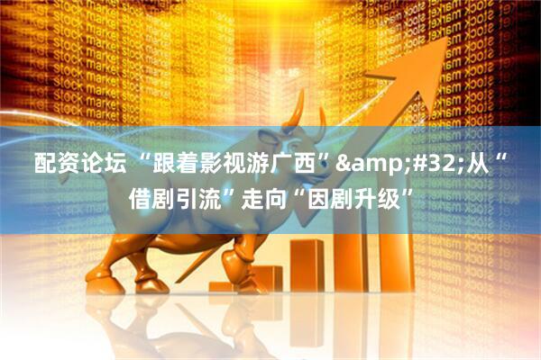 配资论坛 “跟着影视游广西”&#32;从“借剧引流”走向“因剧升级”