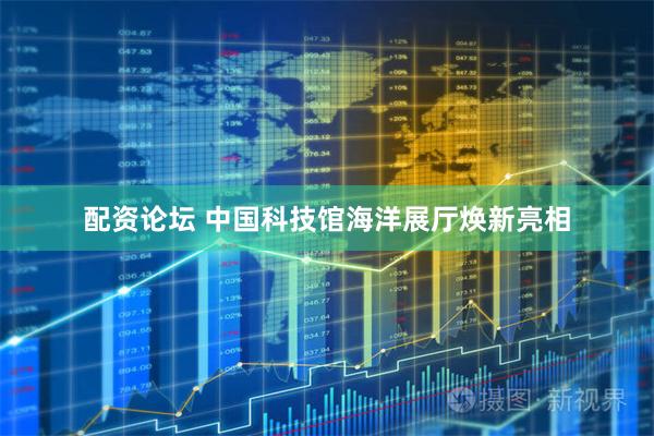 配资论坛 中国科技馆海洋展厅焕新亮相
