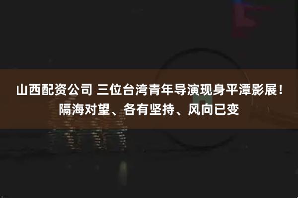 山西配资公司 三位台湾青年导演现身平潭影展！隔海对望、各有坚持、风向已变