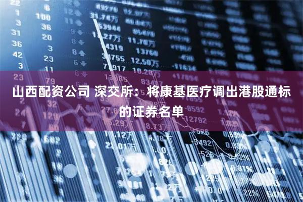 山西配资公司 深交所：将康基医疗调出港股通标的证券名单
