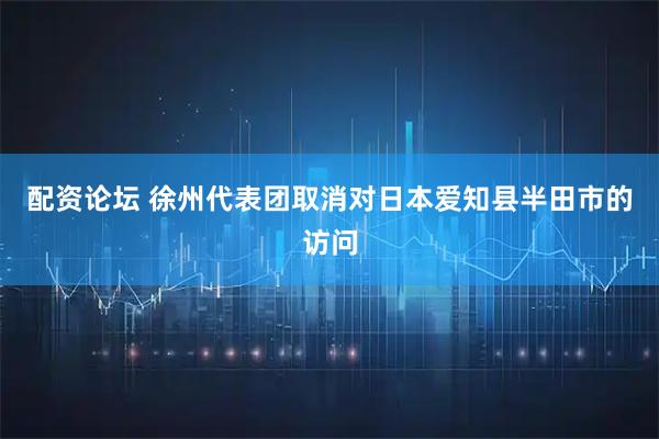 配资论坛 徐州代表团取消对日本爱知县半田市的访问