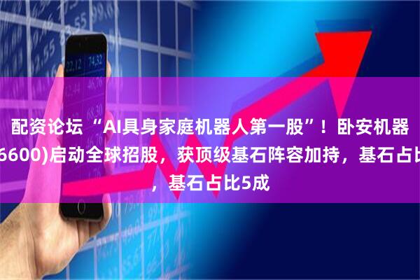 配资论坛 “AI具身家庭机器人第一股”！卧安机器人(06600)启动全球招股，获顶级基石阵容加持，基石占比5成