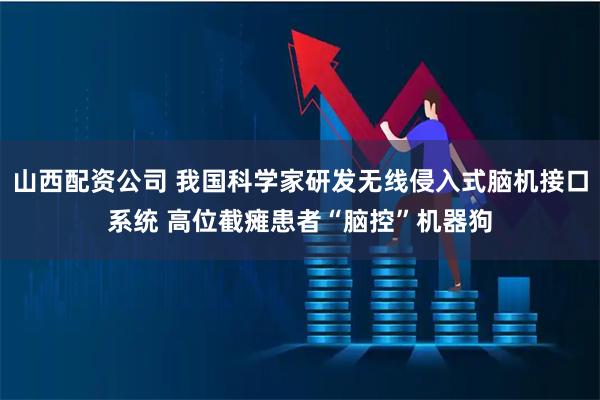 山西配资公司 我国科学家研发无线侵入式脑机接口系统 高位截瘫患者“脑控”机器狗