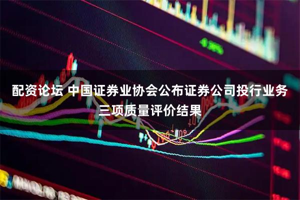 配资论坛 中国证券业协会公布证券公司投行业务三项质量评价结果