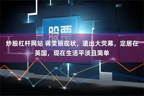 炒股杠杆网站 蒋雯丽现状，退出大荧幕，定居在英国，现在生活平淡且简单