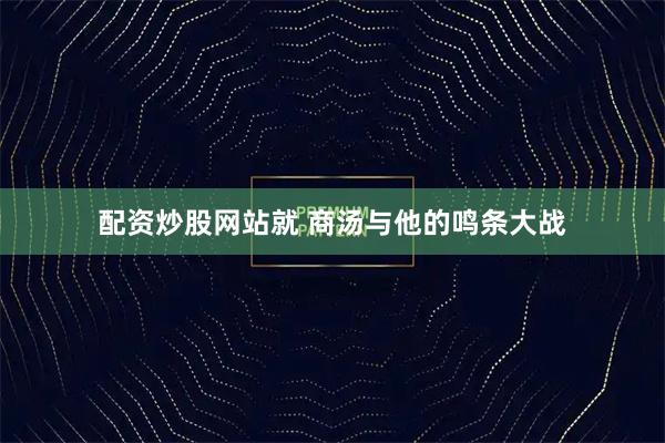 配资炒股网站就 商汤与他的鸣条大战