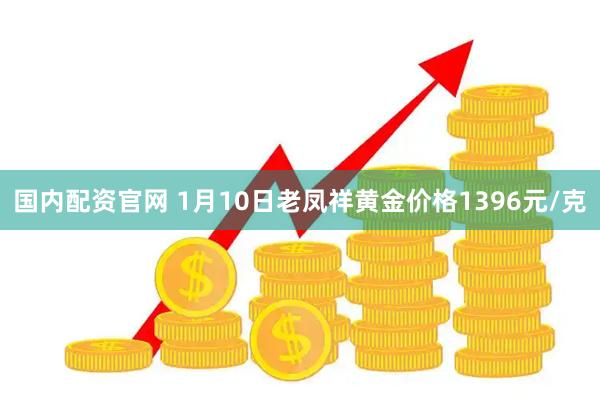 国内配资官网 1月10日老凤祥黄金价格1396元/克