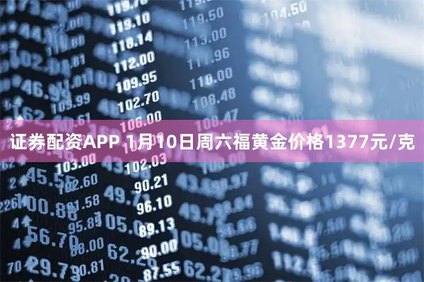 证券配资APP 1月10日周六福黄金价格1377元/克