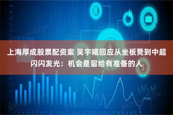 上海厚成股票配资案 吴宇曦回应从坐板凳到中超闪闪发光：机会是留给有准备的人