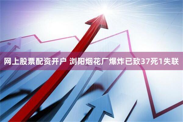 网上股票配资开户 浏阳烟花厂爆炸已致37死1失联