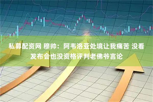 私募配资网 穆帅：阿韦洛亚处境让我痛苦 没看发布会也没资格评判老佛爷言论