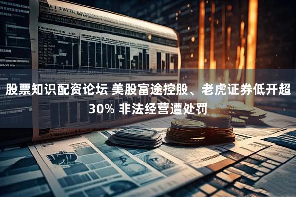 股票知识配资论坛 美股富途控股、老虎证券低开超30% 非法经营遭处罚