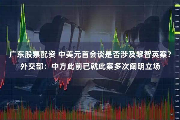 广东股票配资 中美元首会谈是否涉及黎智英案？外交部：中方此前已就此案多次阐明立场