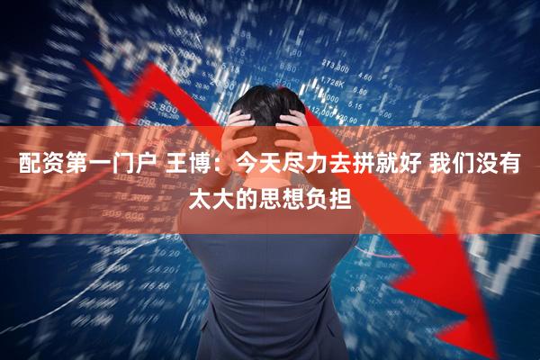 配资第一门户 王博：今天尽力去拼就好 我们没有太大的思想负担