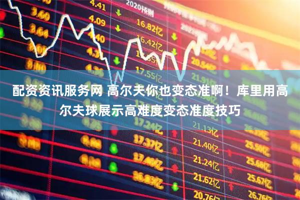 配资资讯服务网 高尔夫你也变态准啊！库里用高尔夫球展示高难度变态准度技巧
