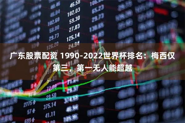 广东股票配资 1990-2022世界杯排名：梅西仅第三，第一无人能超越