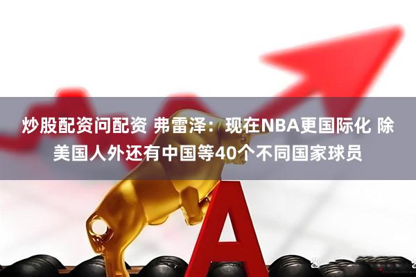 炒股配资问配资 弗雷泽：现在NBA更国际化 除美国人外还有中国等40个不同国家球员