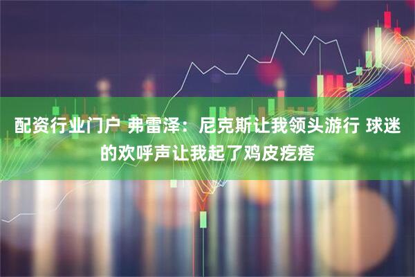 配资行业门户 弗雷泽：尼克斯让我领头游行 球迷的欢呼声让我起了鸡皮疙瘩